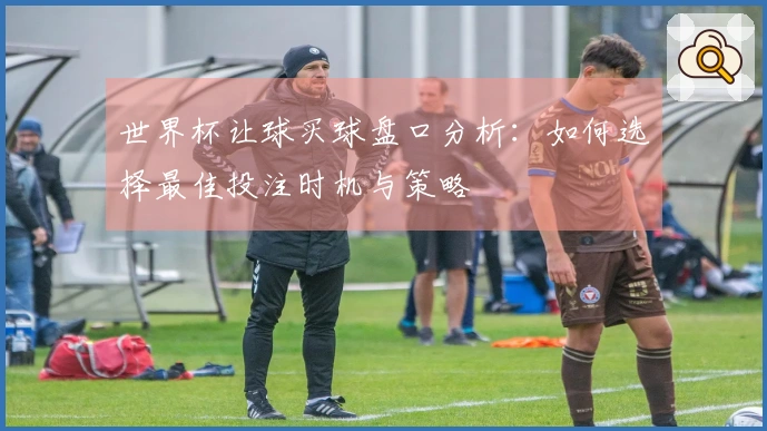 世界杯让球买球盘口分析：如何选择最佳投注时机与策略