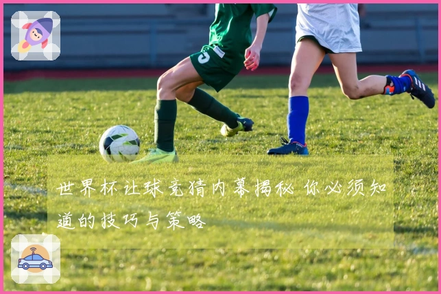 世界杯让球竞猜内幕揭秘 你必须知道的技巧与策略