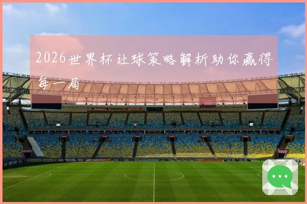 2026世界杯让球策略解析助你赢得每一局