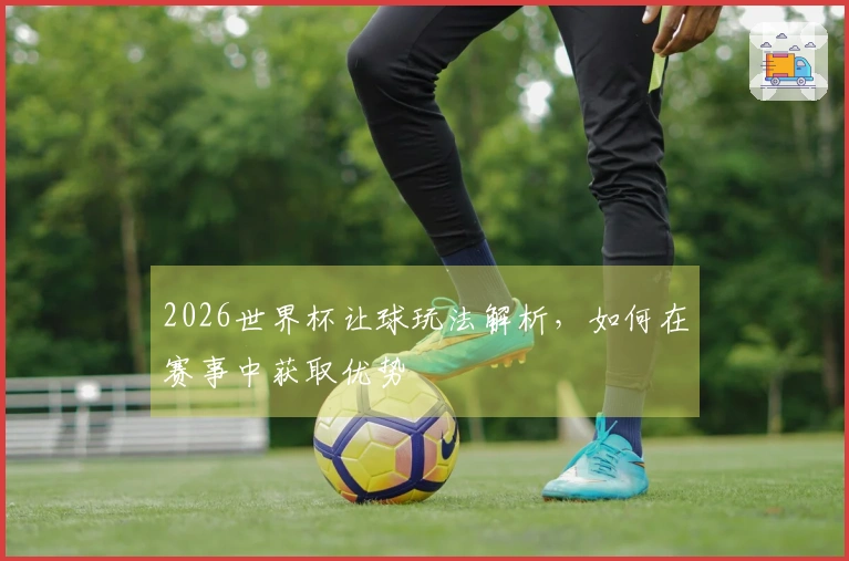 2026世界杯让球玩法解析，如何在赛事中获取优势