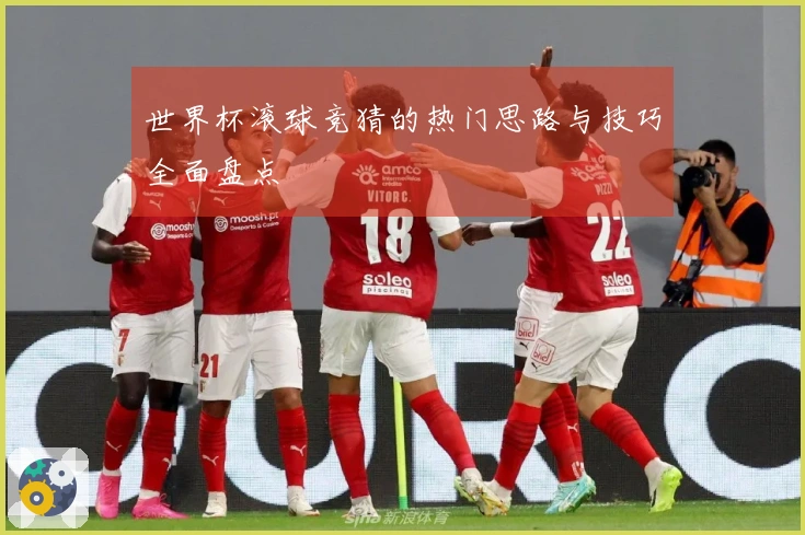 世界杯滚球竞猜的热门思路与技巧全面盘点