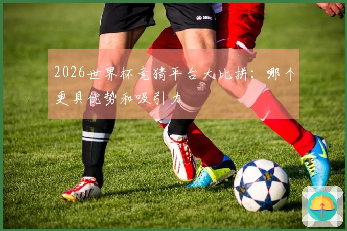 2026世界杯竞猜平台大比拼：哪个更具优势和吸引力