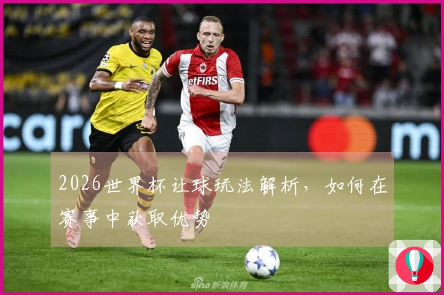 2026世界杯让球玩法解析，如何在赛事中获取优势