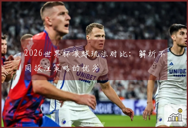 2026世界杯滚球玩法对比：解析不同投注策略的优劣