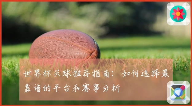 世界杯买球推荐指南：如何选择最靠谱的平台和赛事分析