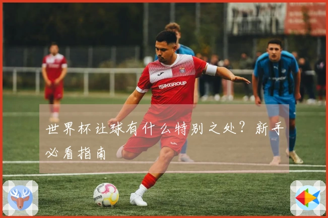 世界杯让球有什么特别之处？新手必看指南