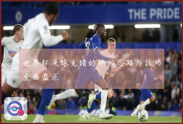 世界杯滚球竞猜的热门思路与技巧全面盘点
