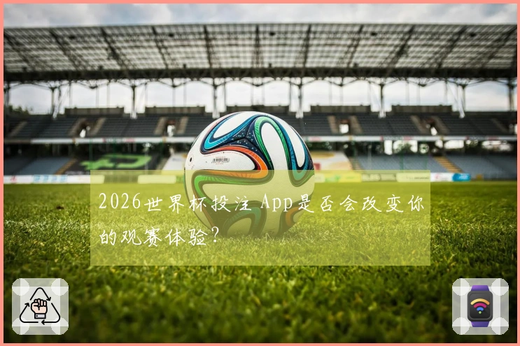 2026世界杯投注 App是否会改变你的观赛体验？