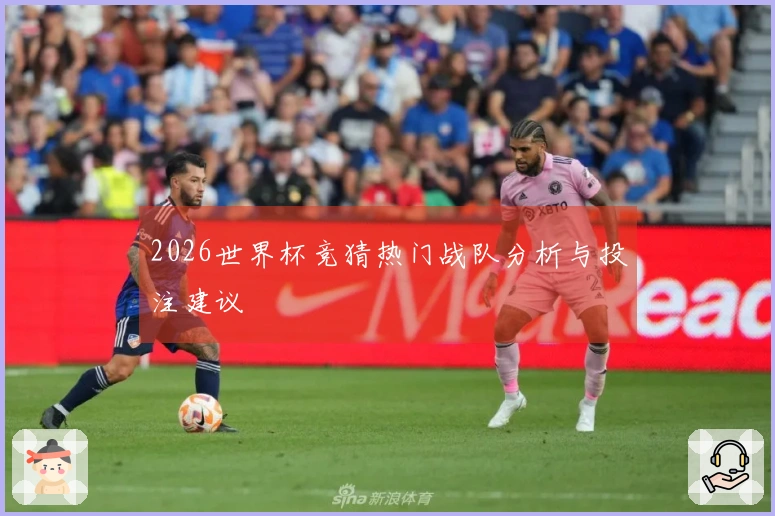 2026世界杯竞猜热门战队分析与投注建议