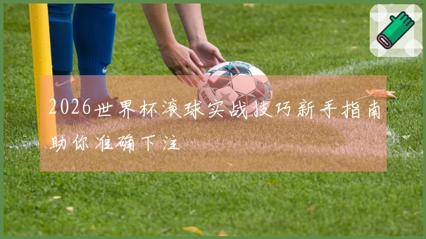 2026世界杯滚球实战技巧新手指南助你准确下注