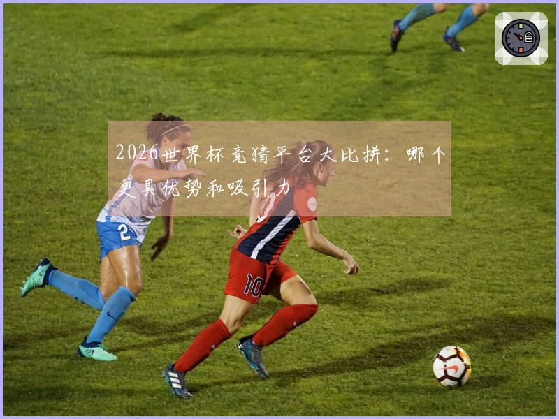 2026世界杯竞猜平台大比拼：哪个更具优势和吸引力