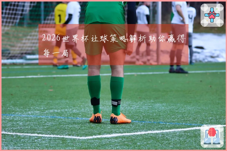 2026世界杯让球策略解析助你赢得每一局