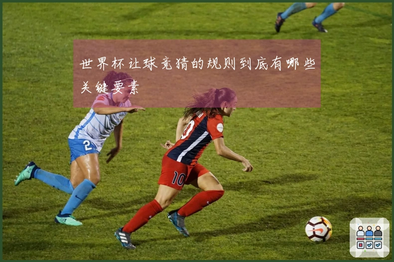 世界杯让球竞猜的规则到底有哪些关键要素